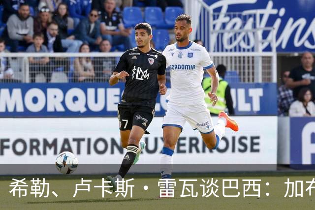 希勒、卢卡斯·雷瓦谈巴西：加布里埃尔表现迟缓 安帅任务艰巨