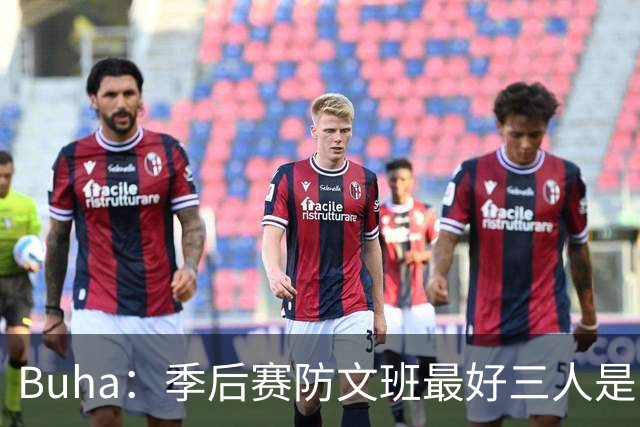 Buha：季后赛防文班最好三人是哈滕&唐斯&米罗 可推可抱可挤开他
